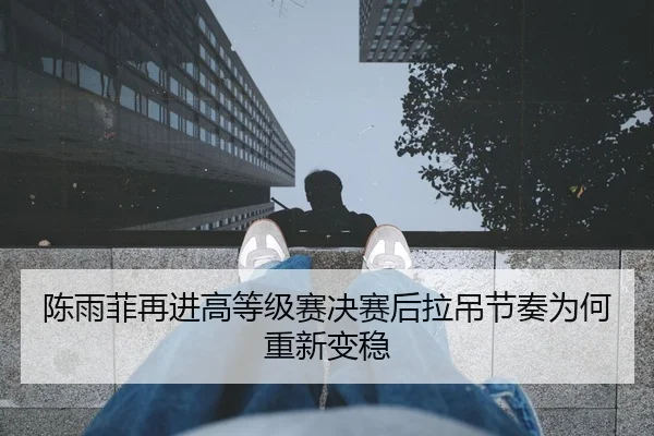陈雨菲再进高等级赛决赛后拉吊节奏为何重新变稳