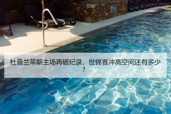 杜普兰蒂斯主场再破纪录，世锦赛冲高空间还有多少？