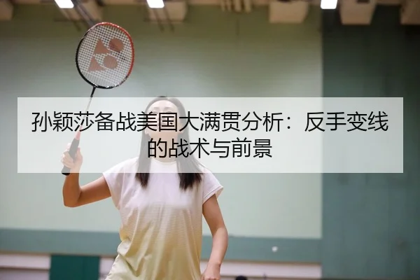 孙颖莎备战美国大满贯分析：反手变线的战术与前景
