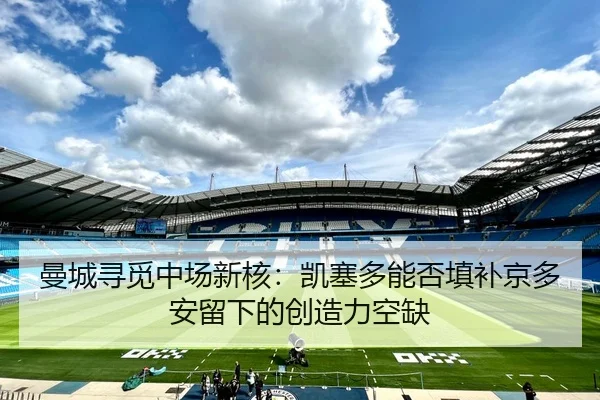曼城寻觅中场新核：凯塞多能否填补京多安留下的创造力空缺