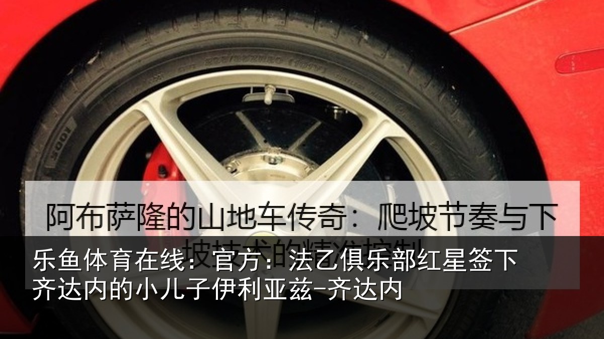 乐鱼体育在线：官方：法乙俱乐部红星签下齐达内的小儿子伊利亚兹-齐达内