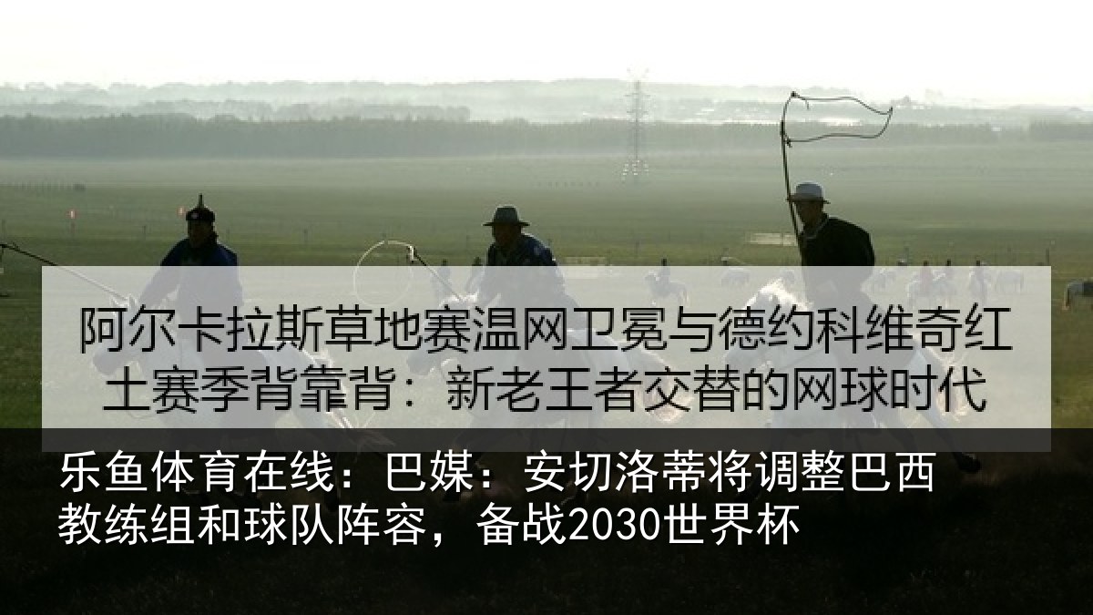 乐鱼体育在线：巴媒：安切洛蒂将调整巴西教练组和球队阵容，备战2030世界杯
