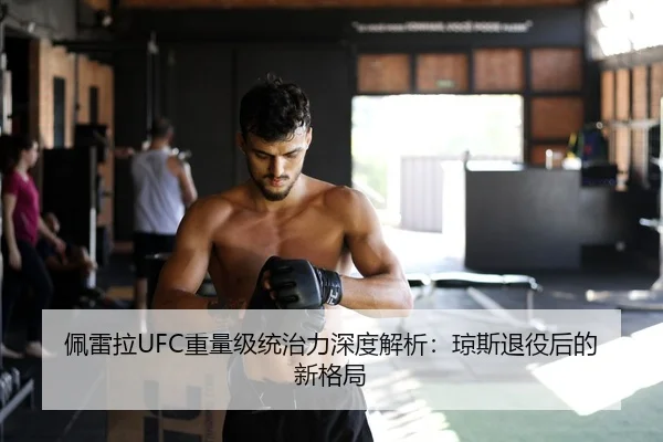 佩雷拉UFC重量级统治力深度解析：琼斯退役后的新格局