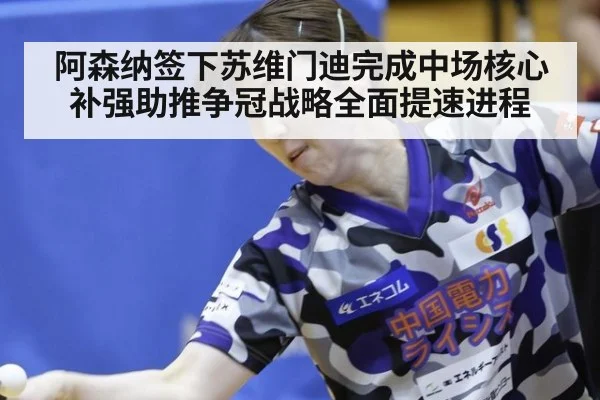 阿森纳签下苏维门迪完成中场核心补强助推争冠战略全面提速进程