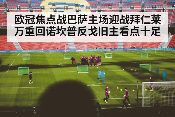 欧冠焦点战巴萨主场迎战拜仁莱万重回诺坎普反戈旧主看点十足
